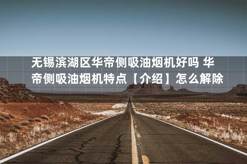 无锡滨湖区华帝侧吸油烟机好吗 华帝侧吸油烟机特点【介绍】怎么解除